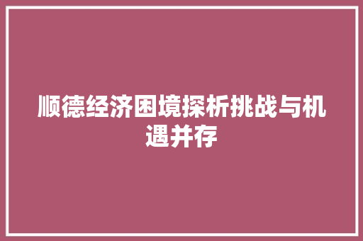 顺德经济困境探析挑战与机遇并存 顺德经济困境探析挑战与机遇并存