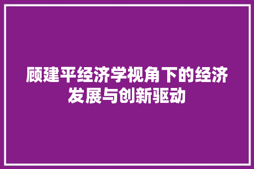 顾建平经济学视角下的经济发展与创新驱动 顾建平经济学视角下的经济发展与创新驱动