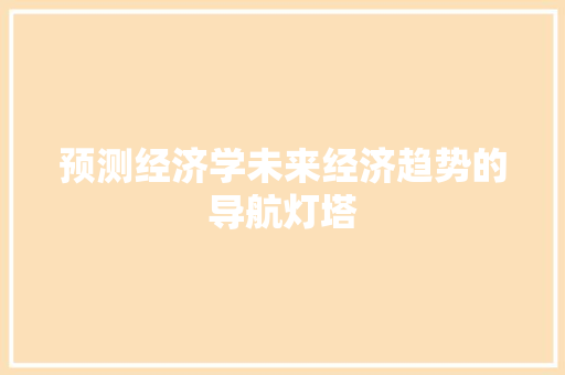 预测经济学未来经济趋势的导航灯塔 预测经济学未来经济趋势的导航灯塔