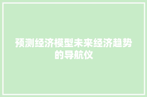 预测经济模型未来经济趋势的导航仪 预测经济模型未来经济趋势的导航仪