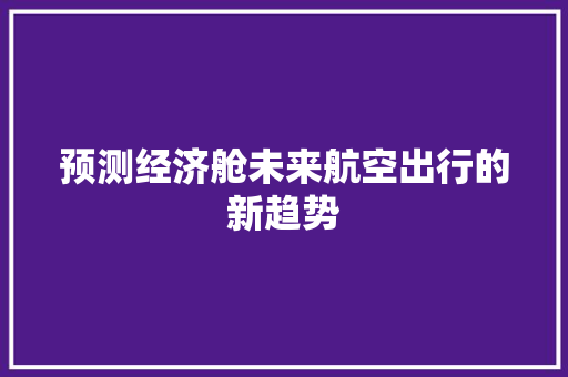 预测经济舱未来航空出行的新趋势 预测经济舱未来航空出行的新趋势