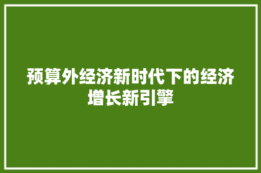 预算外经济新时代下的经济增长新引擎 预算外经济新时代下的经济增长新引擎