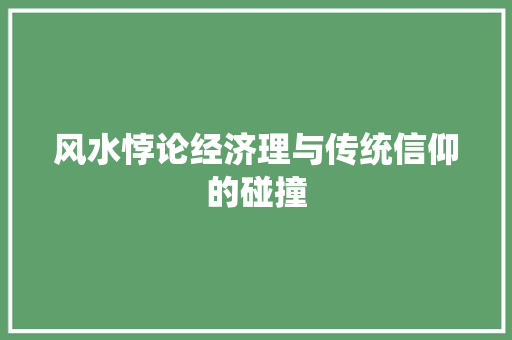风水悖论经济理与传统信仰的碰撞 风水悖论经济理与传统信仰的碰撞