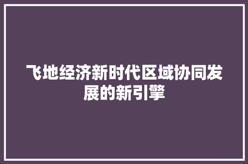 飞地经济新时代区域协同发展的新引擎 飞地经济新时代区域协同发展的新引擎