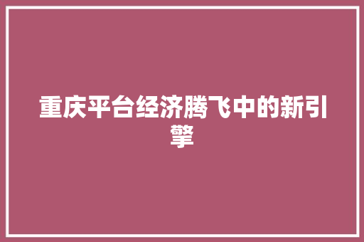 重庆平台经济腾飞中的新引擎 重庆平台经济腾飞中的新引擎