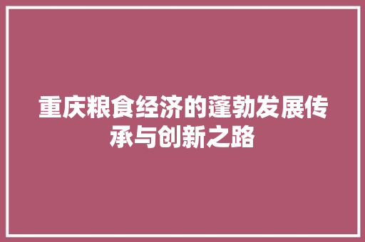 重庆粮食经济的蓬勃发展传承与创新之路 重庆粮食经济的蓬勃发展传承与创新之路