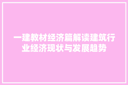一建教材经济篇解读建筑行业经济现状与发展趋势 一建教材经济篇解读建筑行业经济现状与发展趋势