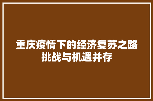 重庆疫情下的经济复苏之路挑战与机遇并存 重庆疫情下的经济复苏之路挑战与机遇并存