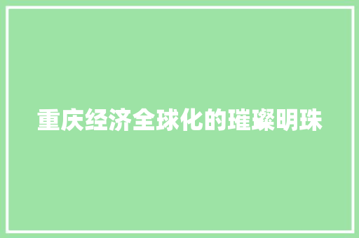 重庆经济全球化的璀璨明珠 重庆经济全球化的璀璨明珠
