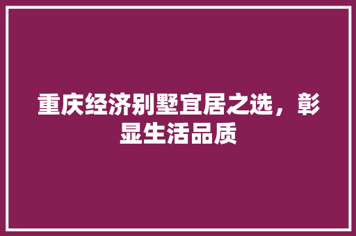 重庆经济别墅宜居之选,彰显生活品质 重庆经济别墅宜居之选,彰显生活品质