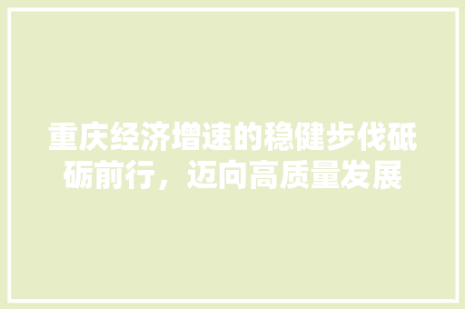 重庆经济增速的稳健步伐砥砺前行,迈向高质量发展 重庆经济增速的稳健步伐砥砺前行,迈向高质量发展
