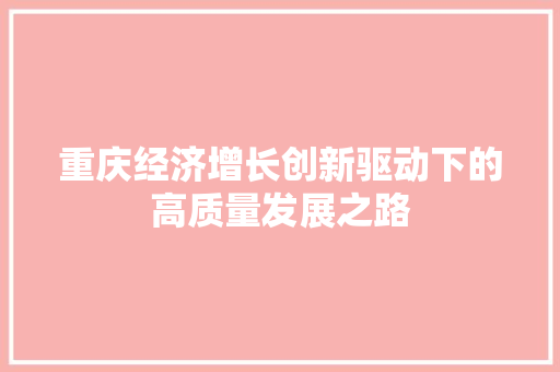 重庆经济增长创新驱动下的高质量发展之路 重庆经济增长创新驱动下的高质量发展之路