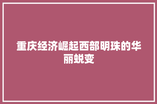 重庆经济崛起西部明珠的华丽蜕变 重庆经济崛起西部明珠的华丽蜕变
