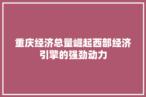 重庆经济总量崛起西部经济引擎的强劲动力 重庆经济总量崛起西部经济引擎的强劲动力
