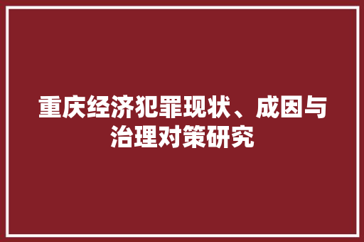 重庆经济犯罪现状、成因与治理对策研究