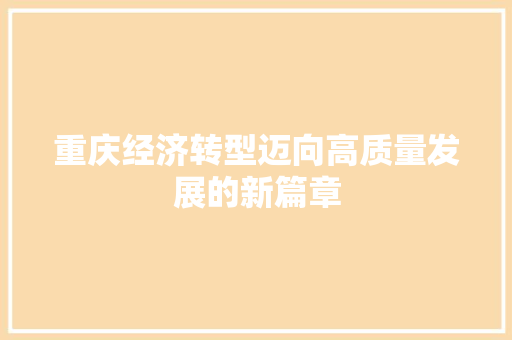 重庆经济转型迈向高质量发展的新篇章 重庆经济转型迈向高质量发展的新篇章