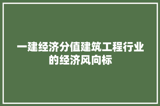 一建经济分值建筑工程行业的经济风向标 一建经济分值建筑工程行业的经济风向标