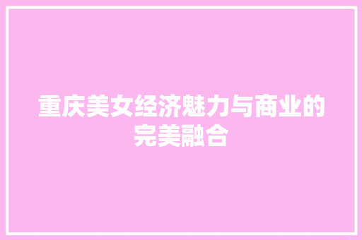重庆美女经济魅力与商业的完美融合 重庆美女经济魅力与商业的完美融合