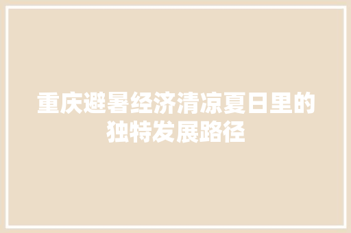 重庆避暑经济清凉夏日里的独特发展路径 重庆避暑经济清凉夏日里的独特发展路径