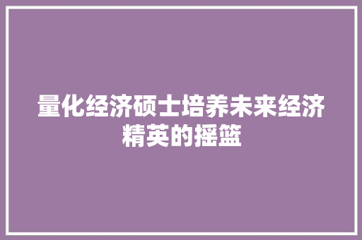 量化经济硕士培养未来经济精英的摇篮 量化经济硕士培养未来经济精英的摇篮