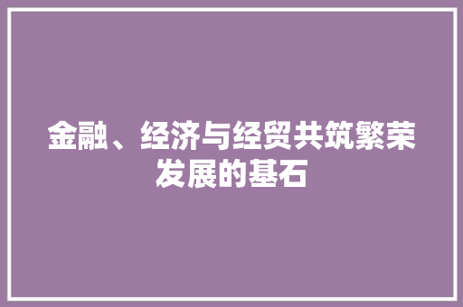 金融、经济与经贸共筑繁荣发展的基石 金融、经济与经贸共筑繁荣发展的基石