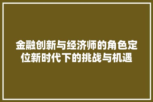 金融创新与经济师的角色定位新时代下的挑战与机遇 金融创新与经济师的角色定位新时代下的挑战与机遇