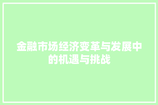 金融市场经济变革与发展中的机遇与挑战 金融市场经济变革与发展中的机遇与挑战