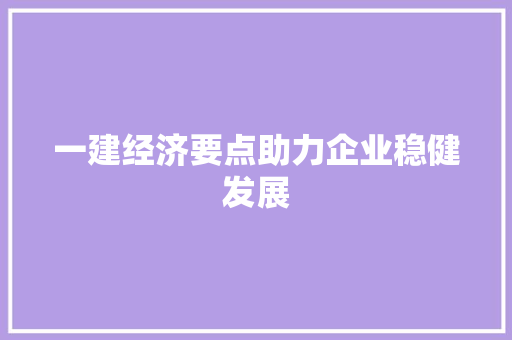 一建经济要点助力企业稳健发展 一建经济要点助力企业稳健发展