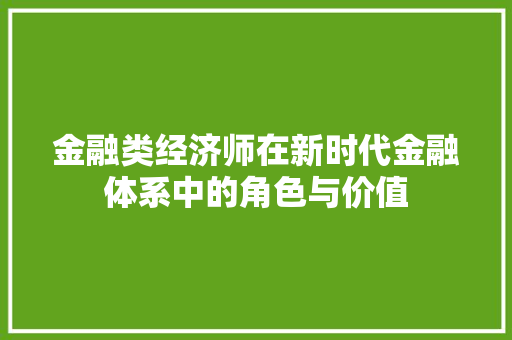 金融类经济师在新时代金融体系中的角色与价值 金融类经济师在新时代金融体系中的角色与价值