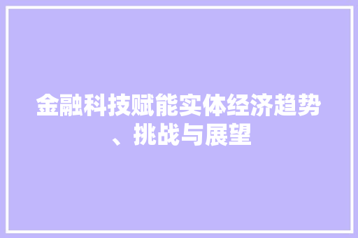 金融科技赋能实体经济趋势、挑战与展望 金融科技赋能实体经济趋势、挑战与展望