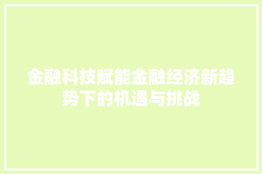 金融科技赋能金融经济新趋势下的机遇与挑战 金融科技赋能金融经济新趋势下的机遇与挑战