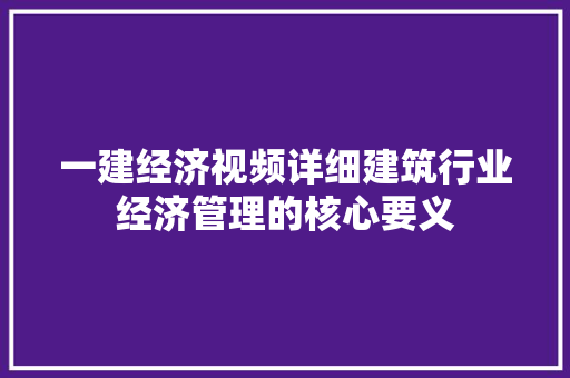 一建经济视频详细建筑行业经济管理的核心要义 一建经济视频详细建筑行业经济管理的核心要义