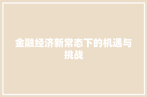 金融经济新常态下的机遇与挑战 金融经济新常态下的机遇与挑战