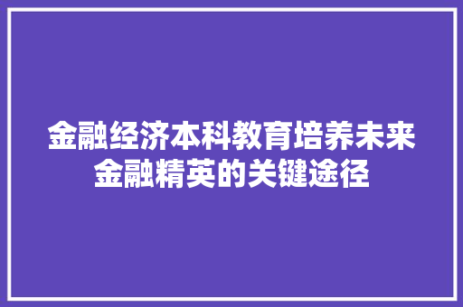金融经济本科教育培养未来金融精英的关键途径 金融经济本科教育培养未来金融精英的关键途径