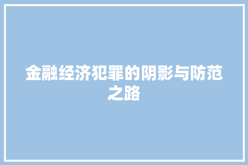 金融经济犯罪的阴影与防范之路 金融经济犯罪的阴影与防范之路