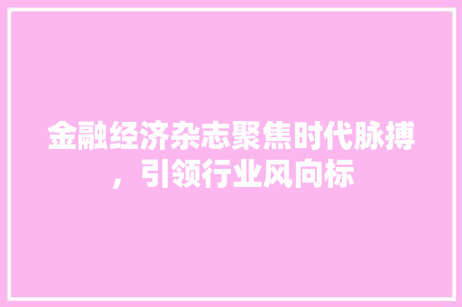 金融经济杂志聚焦时代脉搏,引领行业风向标 金融经济杂志聚焦时代脉搏,引领行业风向标