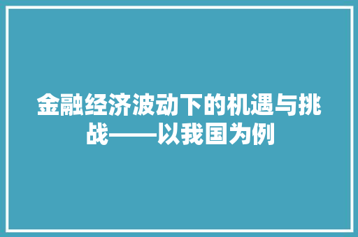 金融经济波动下的机遇与挑战——以我国为例 金融经济波动下的机遇与挑战——以我国为例