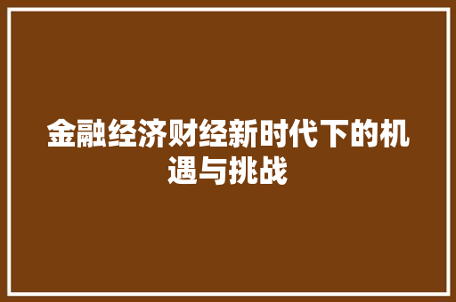 金融经济财经新时代下的机遇与挑战 金融经济财经新时代下的机遇与挑战