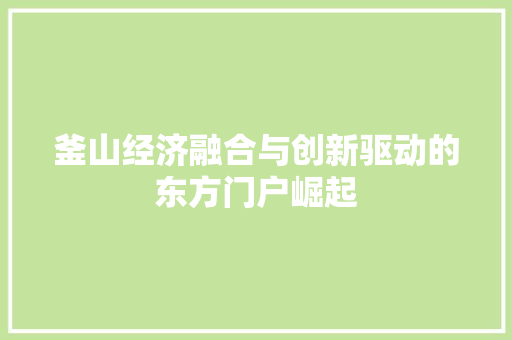 釜山经济融合与创新驱动的东方门户崛起 釜山经济融合与创新驱动的东方门户崛起