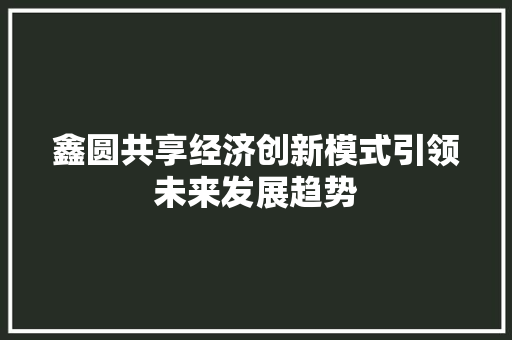 鑫圆共享经济创新模式引领未来发展趋势