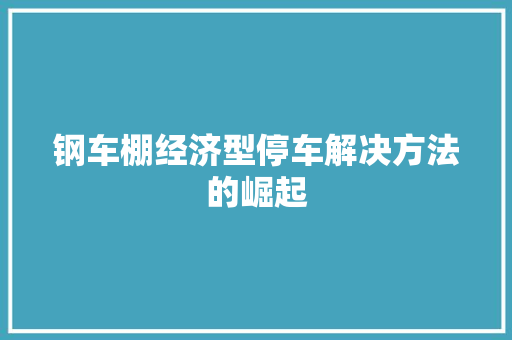 钢车棚经济型停车解决方法的崛起 钢车棚经济型停车解决方法的崛起