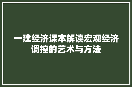 一建经济课本解读宏观经济调控的艺术与方法 一建经济课本解读宏观经济调控的艺术与方法
