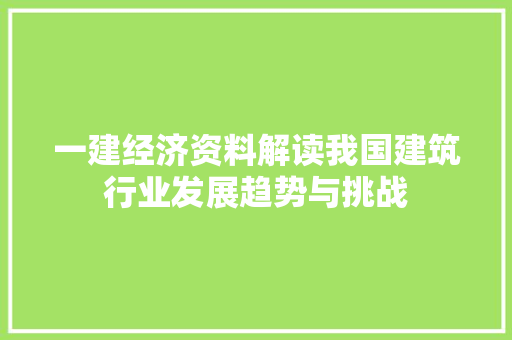 一建经济资料解读我国建筑行业发展趋势与挑战 一建经济资料解读我国建筑行业发展趋势与挑战