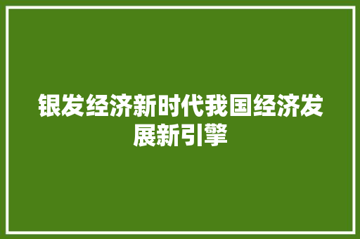 银发经济新时代我国经济发展新引擎 银发经济新时代我国经济发展新引擎