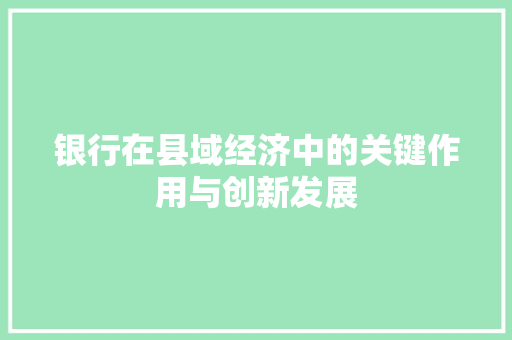 银行在县域经济中的关键作用与创新发展 银行在县域经济中的关键作用与创新发展