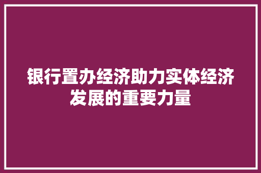 银行置办经济助力实体经济发展的重要力量 银行置办经济助力实体经济发展的重要力量