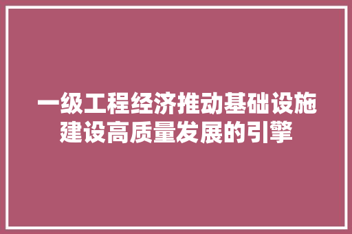 一级工程经济推动基础设施建设高质量发展的引擎 一级工程经济推动基础设施建设高质量发展的引擎