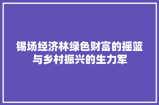 锡场经济林绿色财富的摇篮与乡村振兴的生力军 锡场经济林绿色财富的摇篮与乡村振兴的生力军
