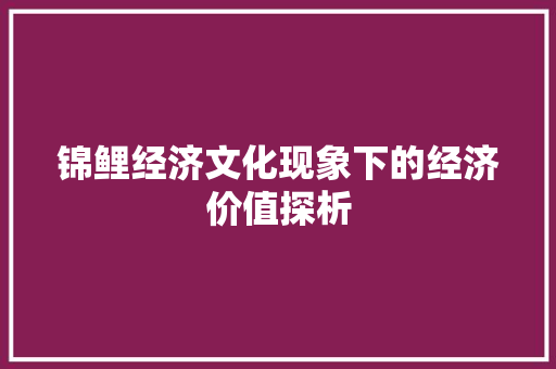 锦鲤经济文化现象下的经济价值探析 锦鲤经济文化现象下的经济价值探析