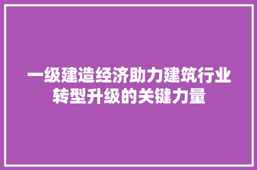 一级建造经济助力建筑行业转型升级的关键力量 一级建造经济助力建筑行业转型升级的关键力量